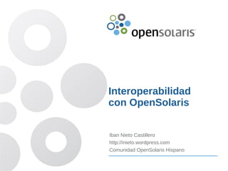 Interoperabilidad
con OpenSolaris


Iban Nieto Castillero
http://inieto.wordpress.com
Comunidad OpenSolaris Hispano
 