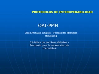 PROTOCOLOS DE INTEROPERABILIDAD
OAI-PMH
Open Archives Initiative – Protocol for Metadata
Harvesting
Iniciativa de archivos abiertos -
Protocolo para la recolección de
metadatos
 