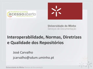 Interoperabilidade, Normas, Diretrizes
e Qualidade dos Repositórios

  José Carvalho
  jcarvalho@sdum.uminho.pt
 