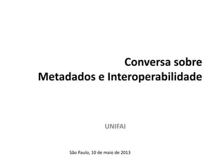 Conversa sobre
Metadados e Interoperabilidade
UNIFAI
São Paulo, 10 de maio de 2013
 