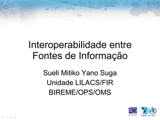 Interoperabilidade entre Fontes de Informação Sueli Mitiko Yano Suga Unidade LILACS/FIR BIREME/OPS/OMS 