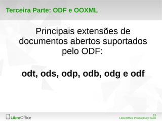 15 
LibreOffice Productivity Suite 
Terceira Parte: ODF e OOXML 
Principais extensões de 
documentos abertos suportados 
pelo ODF: 
odt, ods, odp, odb, odg e odf 
 