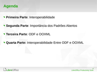 4 
LibreOffice Productivity Suite 
Agenda 
Primeira Parte: Interoperabilidade 
Segunda Parte: Importância dos Padrões Abertos 
Terceira Parte: ODF e OOXML 
Quarta Parte: Interoperabilidade Entre ODF e OOXML 
 