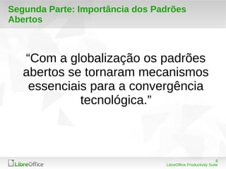 8 
Segunda Parte: Importância dos Padrões 
Abertos 
“Com a globalização os padrões 
abertos se tornaram mecanismos 
essenciais para a convergência 
LibreOffice Productivity Suite 
tecnológica.” 
 