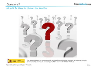 Questions?
We Will Be Happy to Answer Any Question !




                                   The research leading to these results has received funding from the Ministerio de Industria, Turismo y
                                   Comercio of Spain through research grant MITyC Avanza TSI-020301-2009-30

OpenNebula Interoperability and Portability                                                                                             17/18
 
