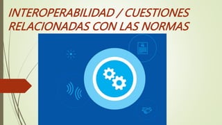 INTEROPERABILIDAD / CUESTIONES
RELACIONADAS CON LAS NORMAS
JORGES HUEYTA MIGUEL ANGEL
 