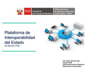 Plataforma de
Interoperabilidad
del Estado
DS 083-2011-PCM

Ing. César Vilchez Inga
Equipo PIDE
Oficina Nacional de Gobierno
Electrónico e Informática

 