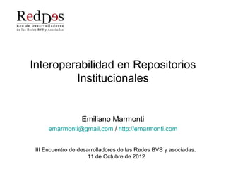 Interoperabilidad en Repositorios
         Institucionales


                  Emiliano Marmonti
      emarmonti@gmail.com / http://emarmonti.com


 III Encuentro de desarrolladores de las Redes BVS y asociadas.
                      11 de Octubre de 2012
 