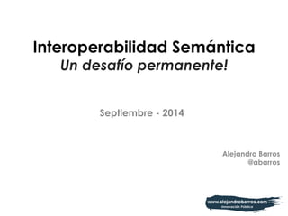 Interoperabilidad Semántica 
Un desafío permanente! 
Septiembre - 2014 
Alejandro Barros 
@abarros 
 
