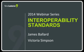 2014 Webinar Series 
INTEROPERABILITY 
STANDARDS 
James Ballard 
Victoria Simpson 
 