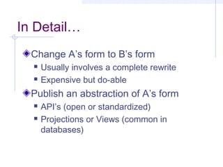 In Detail…
Change A’s form to B’s form
 Usually involves a complete rewrite
 Expensive but do-able
Publish an abstraction of A’s form
 API’s (open or standardized)
 Projections or Views (common in
databases)
 