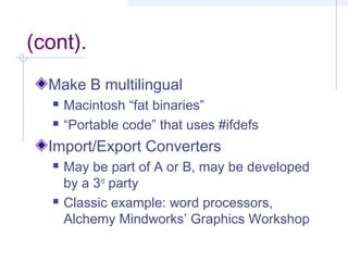 (cont).
Make B multilingual
 Macintosh “fat binaries”
 “Portable code” that uses #ifdefs
Import/Export Converters
 May be part of A or B, may be developed
by a 3rd
party
 Classic example: word processors,
Alchemy Mindworks’ Graphics Workshop
 