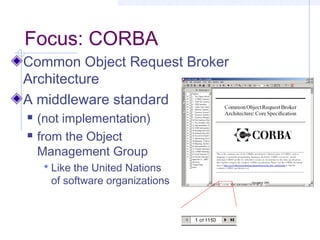 Focus: CORBA
Common Object Request Broker
Architecture
A middleware standard
 (not implementation)
 from the Object
Management Group
 Like the United Nations
of software organizations
 