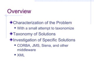 Overview
Characterization of the Problem
 With a small attempt to taxonomize
Taxonomy of Solutions
Investigation of Specific Solutions
 CORBA, JMS, Siena, and other
middleware
 XML
 