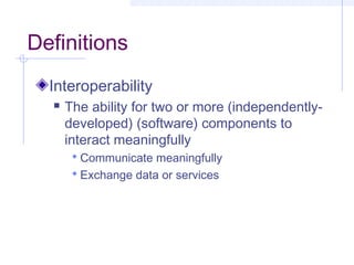 Definitions
Interoperability
 The ability for two or more (independently-
developed) (software) components to
interact meaningfully
 Communicate meaningfully
 Exchange data or services
 