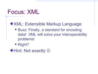 Focus: XML
XML: Extensible Markup Language
 Buzz: Finally, a standard for encoding
data! XML will solve your interoperability
problems!
 Right?
Hint: Not exactly 
 