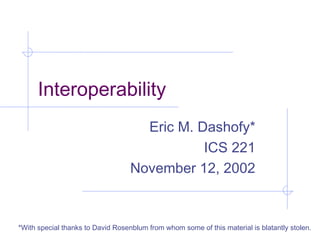 Interoperability
Eric M. Dashofy*
ICS 221
November 12, 2002
*With special thanks to David Rosenblum from whom some of this material is blatantly stolen.
 