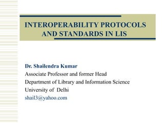 INTEROPERABILITY PROTOCOLS AND STANDARDS IN LIS   Dr. Shailendra Kumar Associate Professor and former Head Department of Library and Information Science University of  Delhi [email_address] 