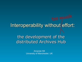 Interoperability without effort: the development of the distributed Archives Hub Amanda Hill University of Manchester, UK too much 