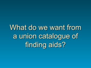What do we want from a union catalogue of finding aids? 