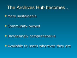 The Archives Hub becomes… <ul><li>More sustainable </li></ul><ul><li>Community-owned </li></ul><ul><li>Increasingly compre...