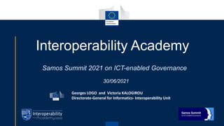 Interoperability Academy
Samos Summit 2021 on ICT-enabled Governance
30/06/2021
Georges LOGO and Victoria KALOGIROU
Directorate-General for Informatics- Interoperability Unit
 