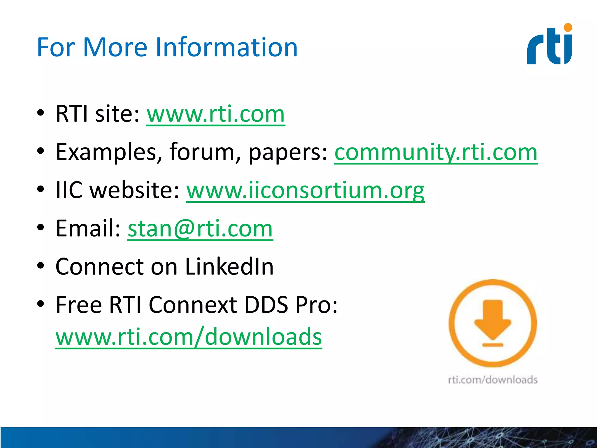 For More Information
• RTI site: www.rti.com
• Examples, forum, papers: community.rti.com
• IIC website: www.iiconsortium.org
• Email: stan@rti.com
• Connect on LinkedIn
• Free RTI Connext DDS Pro:
www.rti.com/downloads
 