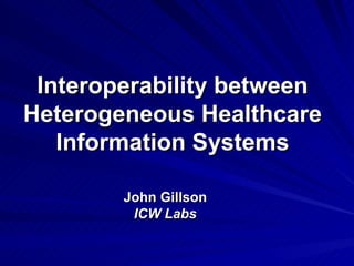 Interoperability between Heterogeneous Healthcare Information Systems John Gillson ICW Labs 