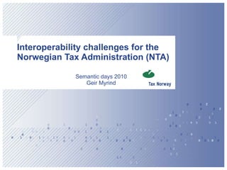 Interoperability challenges for the Norwegian Tax Administration (NTA) Semantic days 2010 Geir Myrind 
