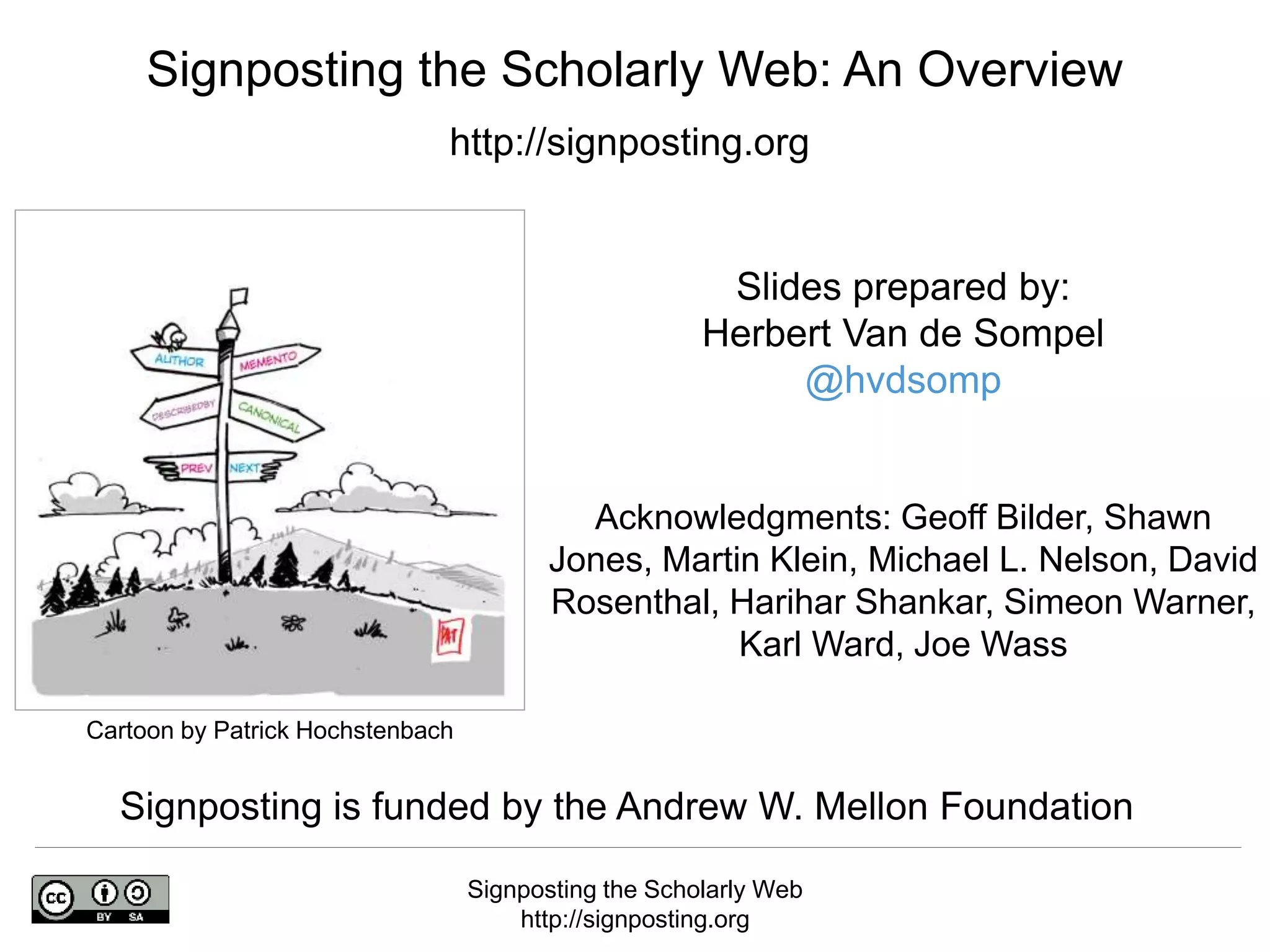 Signposting the Scholarly Web
http://signposting.org
Cartoon by Patrick Hochstenbach
Slides prepared by:
Herbert Van de Sompel
@hvdsomp
Acknowledgments: Geoff Bilder, Shawn
Jones, Martin Klein, Michael L. Nelson, David
Rosenthal, Harihar Shankar, Simeon Warner,
Karl Ward, Joe Wass
Signposting the Scholarly Web: An Overview
http://signposting.org
Signposting is funded by the Andrew W. Mellon Foundation
 