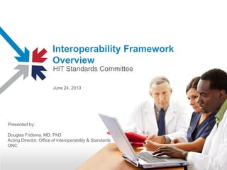Interoperability Framework
                       Overview
                        HIT Standards Committee

                        June 24, 2010




Presented by:

Douglas Fridsma, MD, PhD
Acting Director, Office of Interoperability & Standards
ONC
 