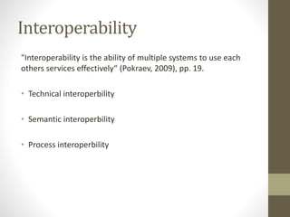 Interoperability
"Interoperability is the ability of multiple systems to use each
others services effectively“ (Pokraev, 2009), pp. 19.
• Technical interoperbility
• Semantic interoperbility
• Process interoperbility
 