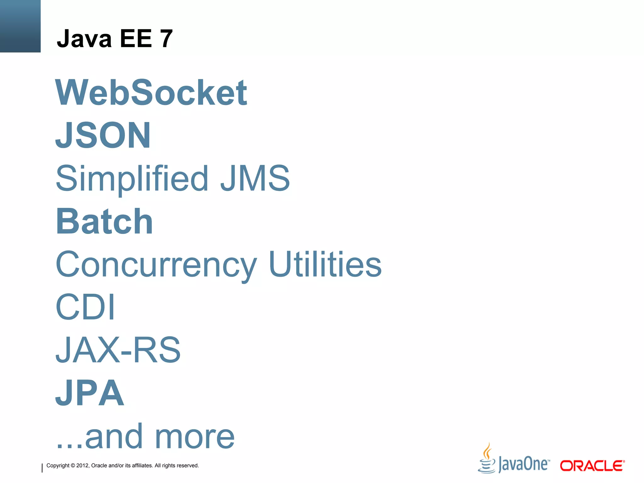 Copyright © 2012, Oracle and/or its affiliates. All rights reserved.
Java EE 7
WebSocket
JSON
Simplified JMS
Batch
Concurrency Utilities
CDI
JAX-RS
JPA
...and more
 