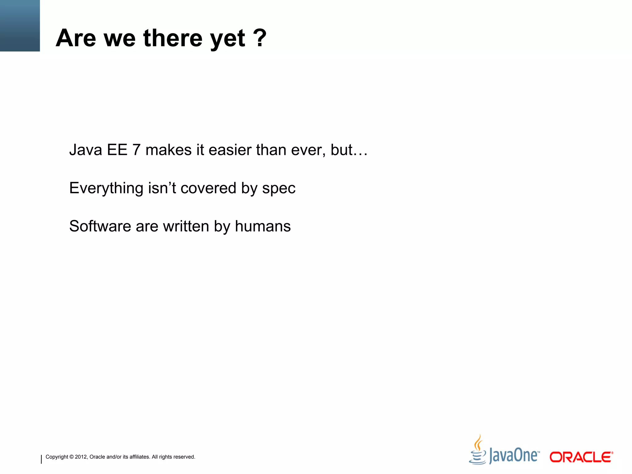 Copyright © 2012, Oracle and/or its affiliates. All rights reserved.
Are we there yet ?
Java EE 7 makes it easier than ever, but…
Everything isn’t covered by spec
Software are written by humans
 