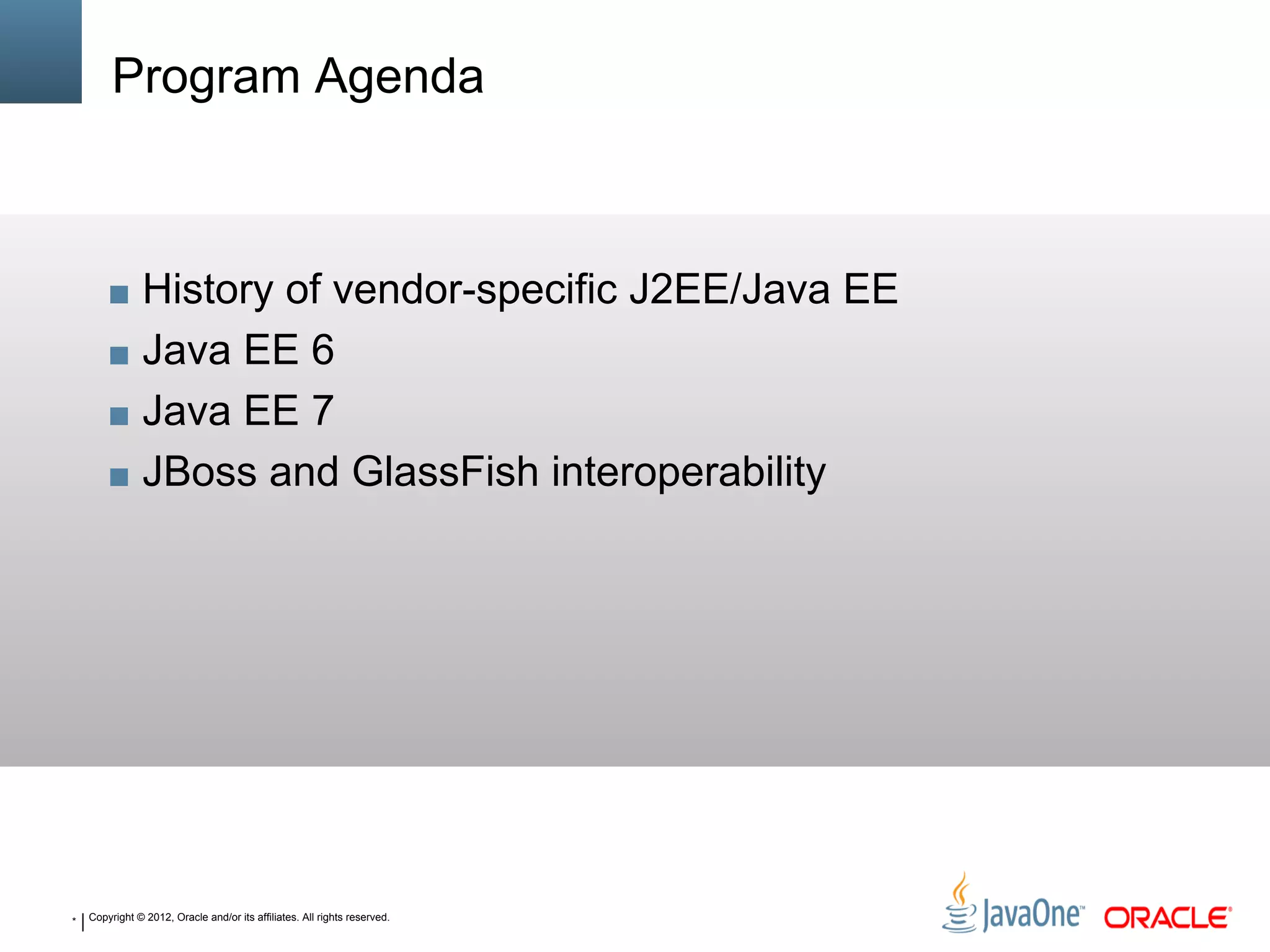 * Copyright © 2012, Oracle and/or its affiliates. All rights reserved.
Program Agenda
■ History of vendor-specific J2EE/Java EE
■ Java EE 6
■ Java EE 7
■ JBoss and GlassFish interoperability
 