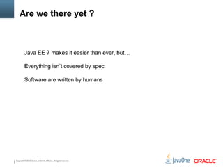 Copyright © 2012, Oracle and/or its affiliates. All rights reserved.
Are we there yet ?
Java EE 7 makes it easier than ever, but…
Everything isn’t covered by spec
Software are written by humans
 
