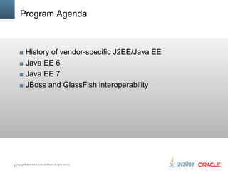 * Copyright © 2012, Oracle and/or its affiliates. All rights reserved.
Program Agenda
■ History of vendor-specific J2EE/Java EE
■ Java EE 6
■ Java EE 7
■ JBoss and GlassFish interoperability
 