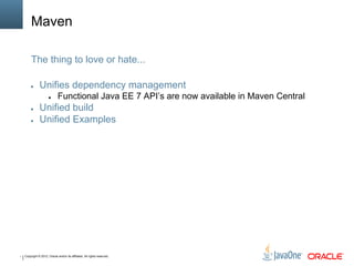 * Copyright © 2012, Oracle and/or its affiliates. All rights reserved.
Maven
● Unifies dependency management
● Functional Java EE 7 API’s are now available in Maven Central
● Unified build
● Unified Examples
The thing to love or hate...
 