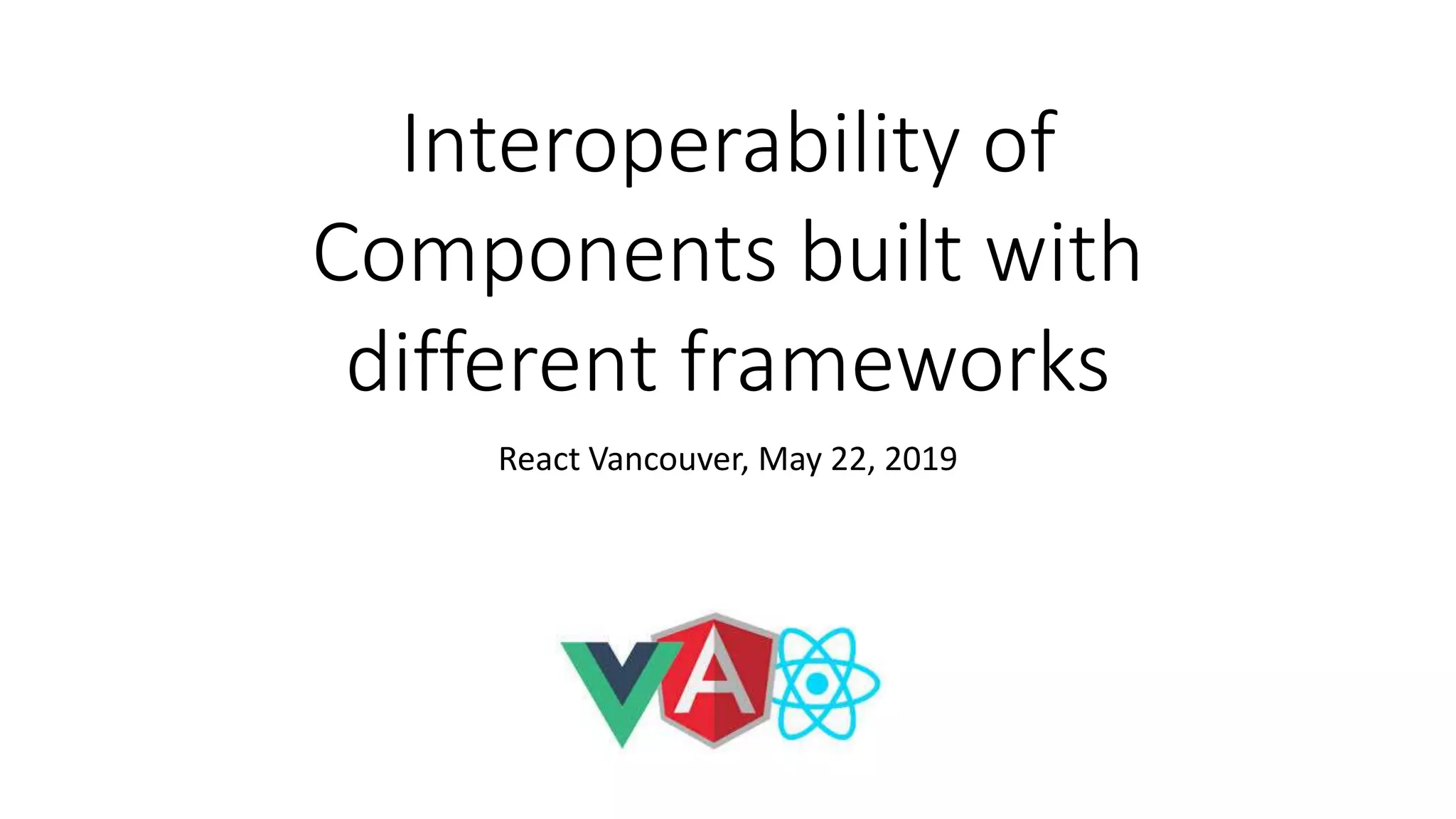 Interoperability of
Components built with
different frameworks
React Vancouver, May 22, 2019
 