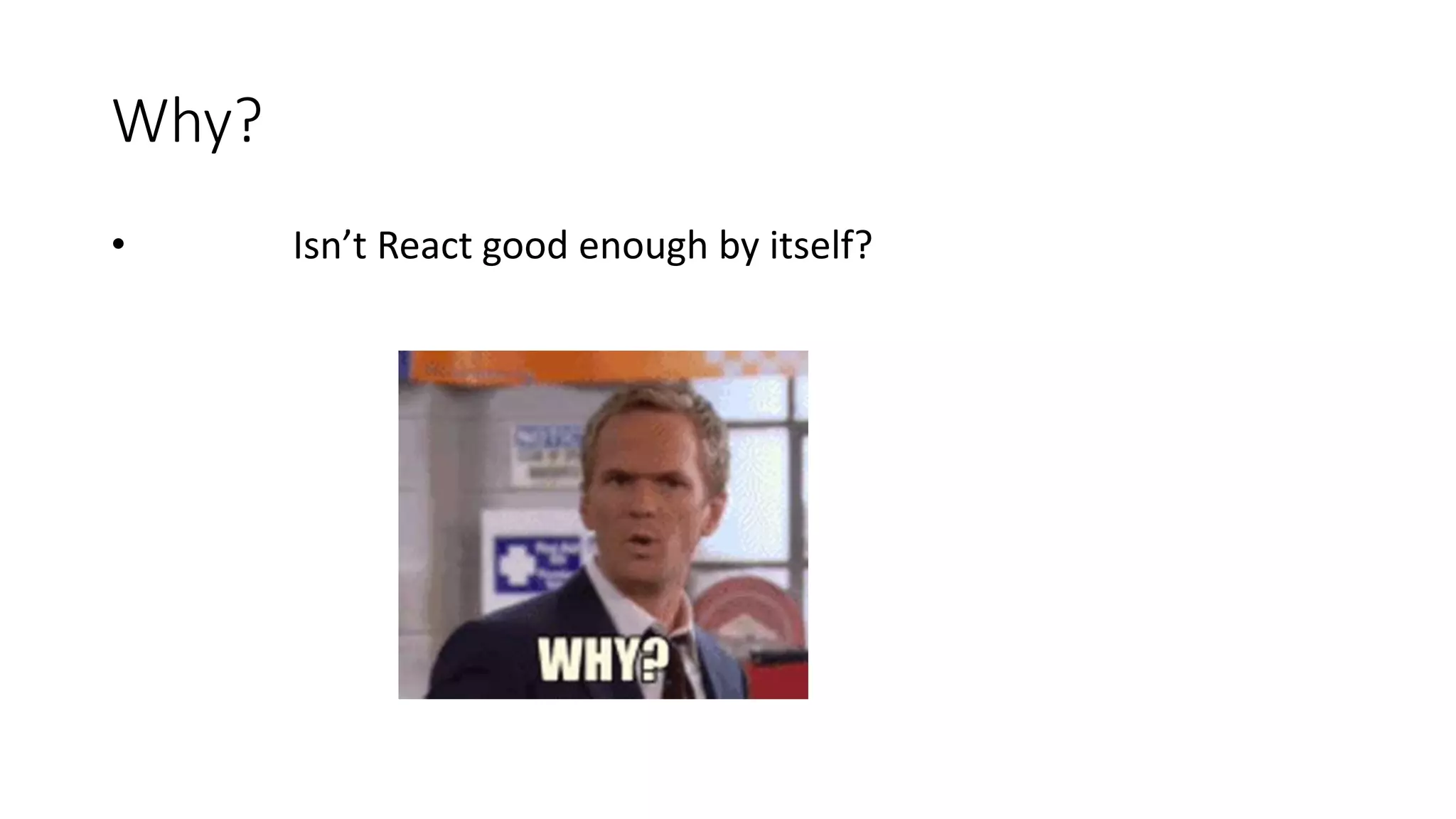 Why?
• Isn’t React good enough by itself?
 