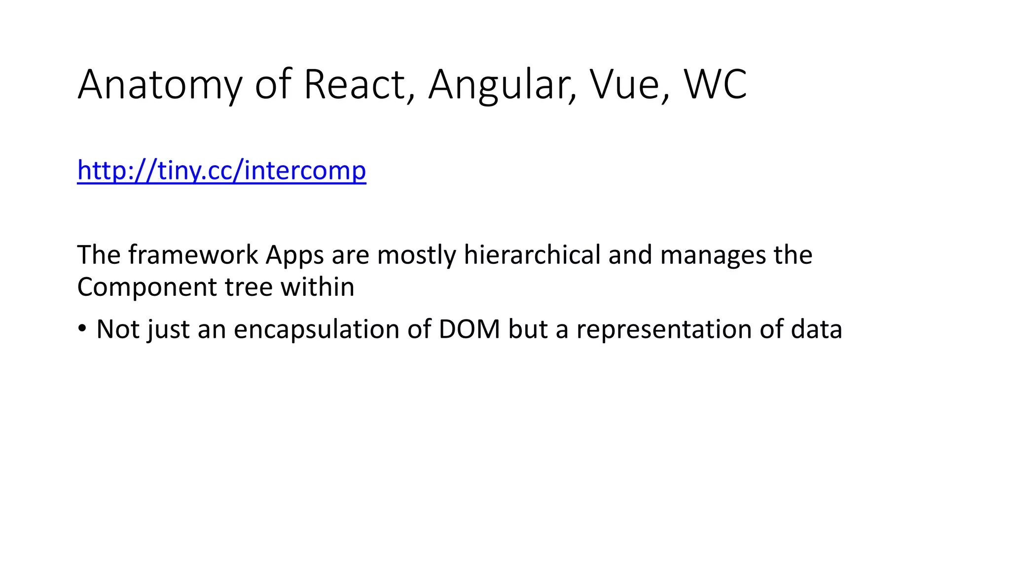 Anatomy of React, Angular, Vue, WC
http://tiny.cc/intercomp
The framework Apps are mostly hierarchical and manages the
Component tree within
• Not just an encapsulation of DOM but a representation of data
 