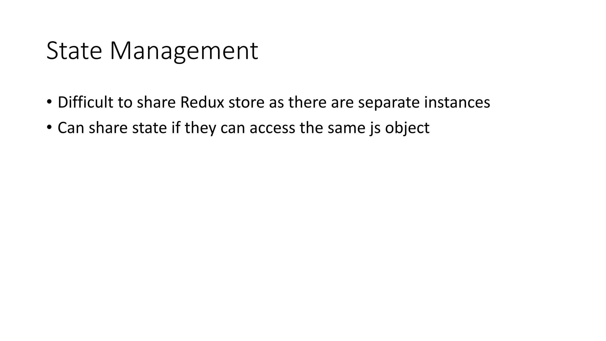 State Management
• Difficult to share Redux store as there are separate instances
• Can share state if they can access the same js object
 