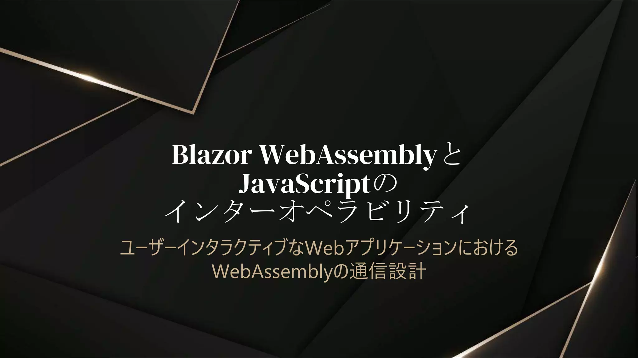 Blazor WebAssemblyと
JavaScriptの
インターオペラビリティ
ユーザーインタラクティブなWebアプリケーションにおける
WebAssemblyの通信設計
 