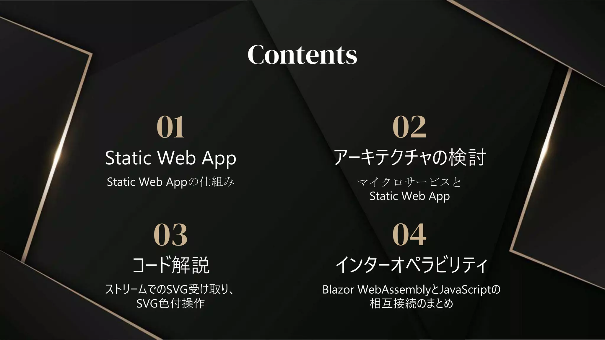 コード解説
03
ストリームでのSVG受け取り、
SVG色付操作
Contents
Static Web App
インターオペラビリティ
01 02
04
Static Web Appの仕組み マイクロサービスと
Static Web App
Blazor WebAssemblyとJavaScriptの
相互接続のまとめ
アーキテクチャの検討
 