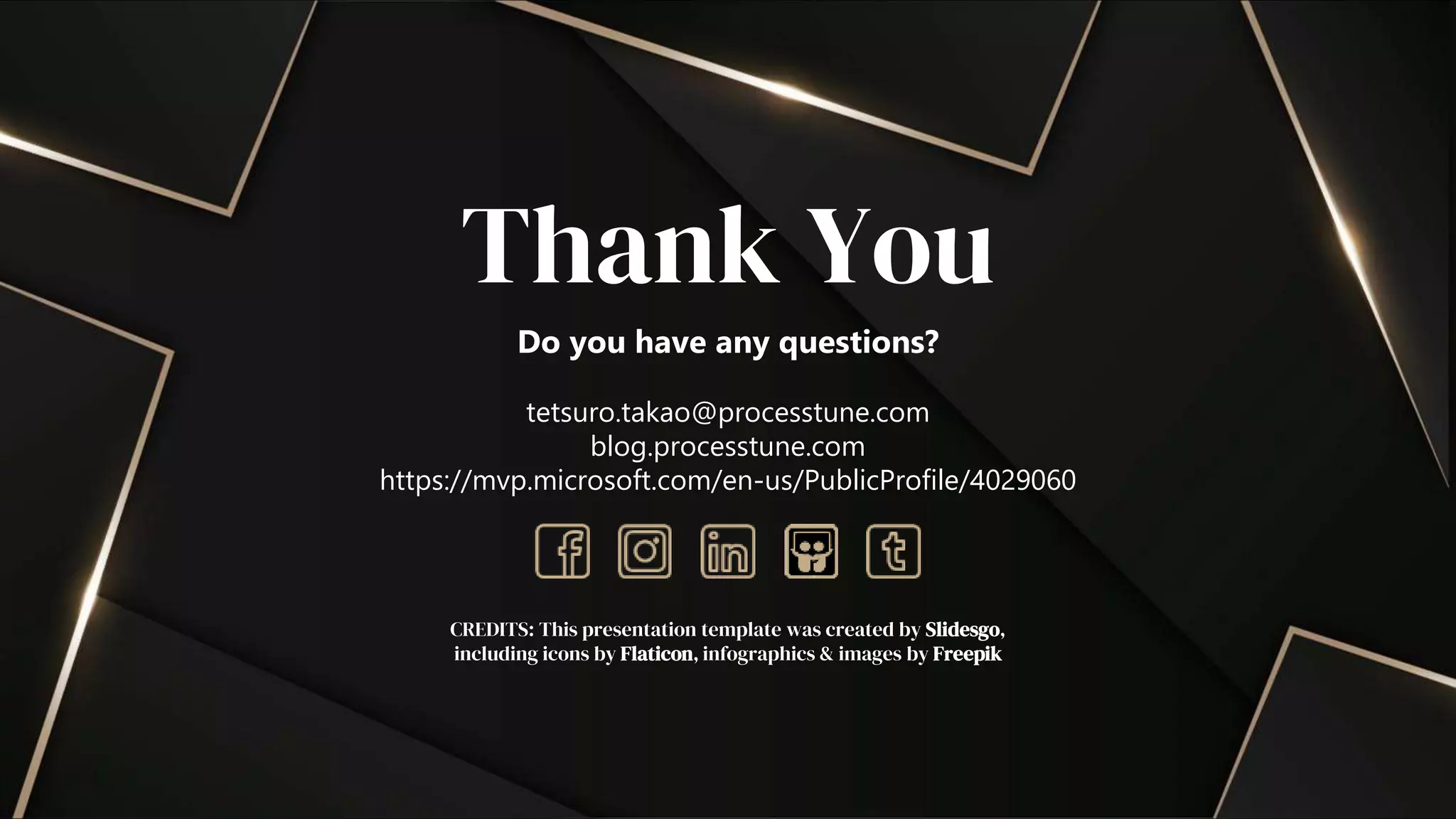 CREDITS: This presentation template was created by Slidesgo,
including icons by Flaticon, infographics & images by Freepik
Thank You
Do you have any questions?
tetsuro.takao@processtune.com
blog.processtune.com
https://mvp.microsoft.com/en-us/PublicProfile/4029060
 
