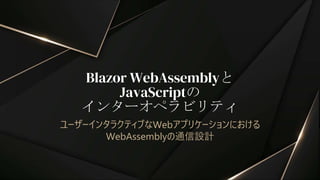 Blazor WebAssemblyと
JavaScriptの
インターオペラビリティ
ユーザーインタラクティブなWebアプリケーションにおける
WebAssemblyの通信設計
 