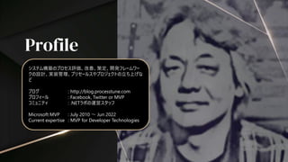 Profile
システム構築のプロセス評価、改善、策定、開発フレームワー
クの設計、実装管理、プリセールスやプロジェクトの立ち上げな
ど
ブログ : http://blog.processtune.com
プロフィール : Facebook, Twitter or MVP
コミュニティ : .NETラボの運営スタッフ
Microsoft MVP : July 2010 ～ Jun 2022
Current expertise : MVP for Developer Technologies
 