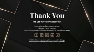 CREDITS: This presentation template was created by Slidesgo,
including icons by Flaticon, infographics & images by Freepik
Thank You
Do you have any questions?
tetsuro.takao@processtune.com
blog.processtune.com
https://mvp.microsoft.com/en-us/PublicProfile/4029060
 