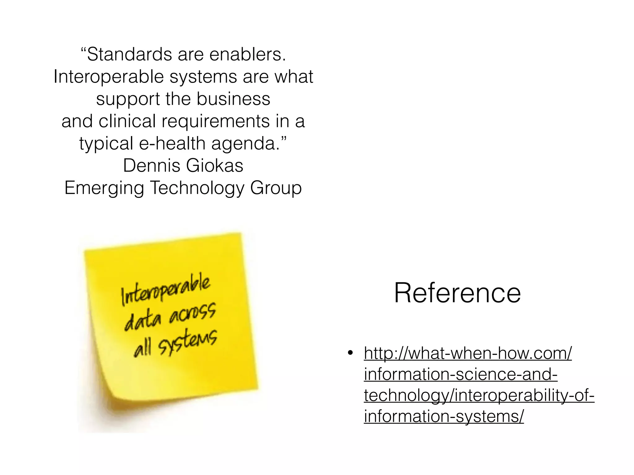 Reference 
• http://what-when-how.com/ 
information-science-and-technology/ 
interoperability-of-information- 
systems/ 
“Standards are enablers. 
Interoperable systems are what 
support the business 
and clinical requirements in a 
typical e-health agenda.” 
Dennis Giokas 
Emerging Technology Group 
