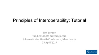 Principles of Interoperability: Tutorial
Tim Benson
tim.benson@r-outcomes.com
Informatics for Health Conference, Manchester
23 April 2017
 